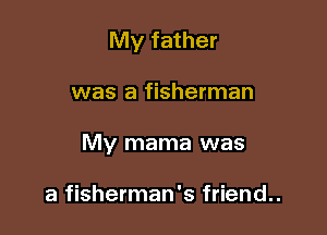 My father

was a fisherman

My mama was

a fisherman's friend..