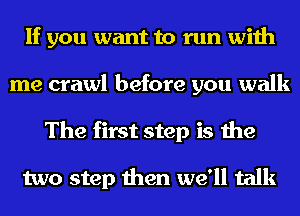 If you want to run with
me crawl before you walk
The first step is the

two step then we'll talk