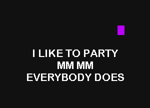 I LIKE TO PARTY

MM MM
EVERYBODY DOES