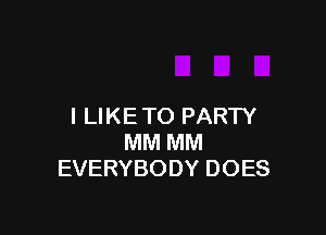 I LIKE TO PARTY

MM MM
EVERYBODY DOES