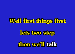 Well first things first

lets two step

men we'll talk