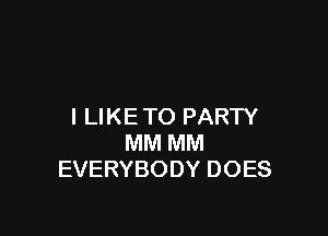 I LIKE TO PARTY

MM MM
EVERYBODY DOES