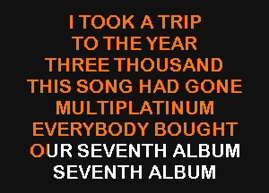 ITOOK ATRIP
T0 THEYEAR
THREE THOUSAND
THIS SONG HAD GONE
MULTIPLATINUM
EVERYBODY BOUGHT
OUR SEVENTH ALBUM
SEVENTH ALBUM