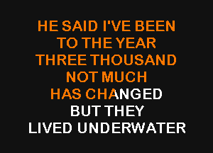 HE SAID I'VE BEEN
TO THEYEAR
THREE THOUSAND
NOT MUCH
HAS CHANGED
BUT THEY
LIVED UNDERWATER