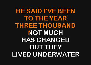 HE SAID I'VE BEEN
TO THEYEAR
THREE THOUSAND
NOT MUCH
HAS CHANGED
BUT THEY
LIVED UNDERWATER