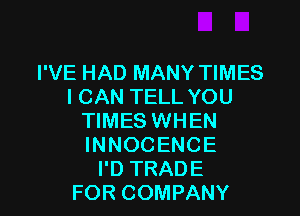 I'VE HAD MANY TIMES
I CAN TELL YOU

TIMES WHEN
INNOCENCE
I'D TRADE
FOR COMPANY