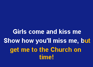 Girls come and kiss me

Show how you'll miss me, but

get me to the Church on
time!
