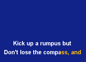 Kick up a rumpus but
Don't lose the compass, and