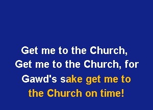 Get me to the Church,

Get me to the Church, for

Gawd's sake get me to
the Church on time!