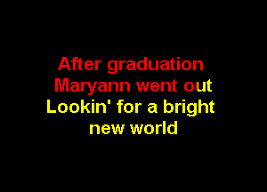 After graduation
Maryann went out

Lookin' for a bright
new world