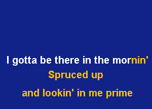 I gotta be there in the mornin'
Spruced up

and Iookin' in me prime