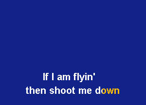 If I am flyin'
then shoot me down