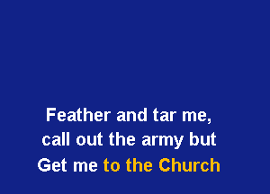 Feather and tar me,
call out the army but

Get me to the Church
