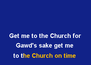 Get me to the Church for
Gawd's sake get me

to the Church on time