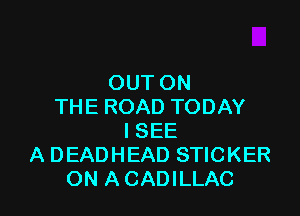 OUT ON
THE ROAD TODAY

ISEE
A DEADHEAD STICKER
ON ACADILLAC