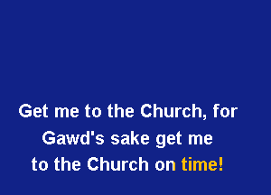 Get me to the Church, for

Gawd's sake get me
to the Church on time!