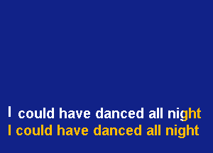 I could have danced all night
I could have danced all night