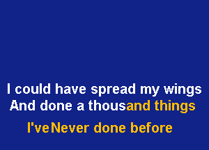 I could have spread my wings
And done a thousand things

I've Never done before