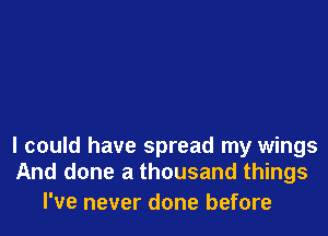 I could have spread my wings
And done a thousand things

I've never done before