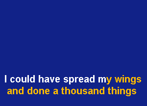 I could have spread my wings
and done a thousand things