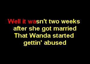 Well it wasn't two weeks
after she got married

That Wanda started
gettin' abused
