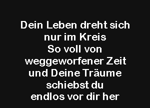 Dein Leben dreht sich
nur im Kreis
So voll von
weggeworfener Zeit

und DeineTraume

schiebst du
endlos vor dir her