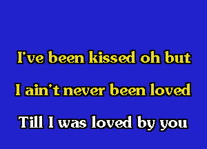 I've been kissed oh but

I ain't never been loved

Till I was loved by you