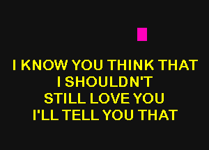 I KNOW YOU THINK THAT

I SHOULDN'T
STILL LOVE YOU
I'LL TELL YOU THAT