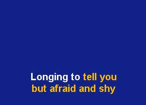 Longing to tell you
but afraid and shy