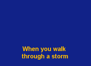 When you walk
through a storm