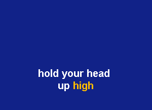 hold your head
up high