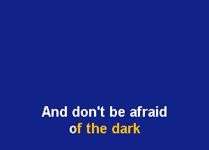 And don't be afraid
of the dark