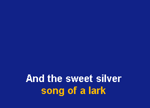 And the sweet silver
song of a lark