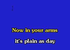 Now in your arms

it's plain as day