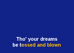 Tho' your dreams
be tossed and blown