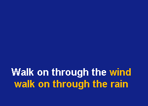 Walk on through the wind
walk on through the rain