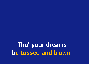 Tho' your dreams
be tossed and blown