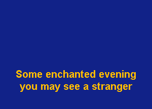 Some enchanted evening
you may see a stranger