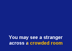 You may see a stranger
across a crowded room