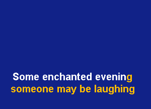 Some enchanted evening
someone may be laughing