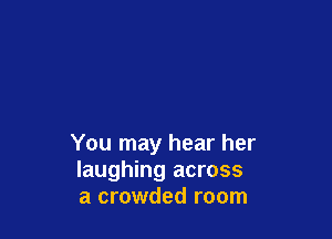 You may hear her
laughing across
a crowded room