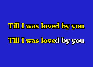 Till I was loved by you

Till I was loved by you