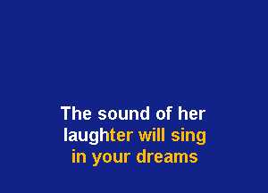 The sound of her
laughter will sing
in your dreams