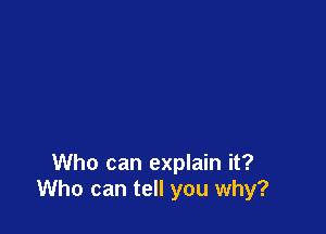 Who can explain it?
Who can tell you why?