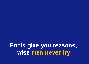 Fools give you reasons,
wise men never try