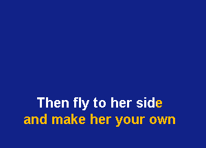 Then fly to her side
and make her your own