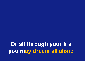 Or all through your life
you may dream all alone