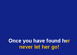 Once you have found her
never let her go!