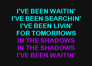 I'VE BEEN WAITIN'
I'VE BEEN SEARCHIN'
I'VE BEEN LIVIN'
FOR TOMORROWS