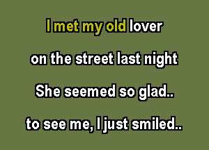 I met my old lover

on the street last night

She seemed so glad..

to see me, ljust smiled..